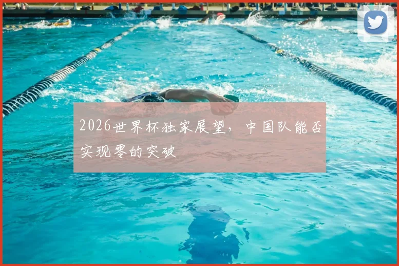 2026世界杯独家展望,中国队能否实现零的突破