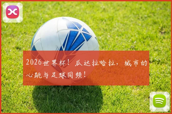 2026世界杯！瓜达拉哈拉，城市的心跳与足球同频！