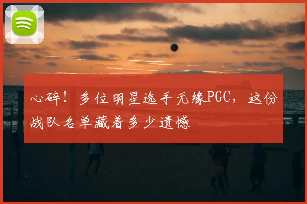 心碎!多位明星选手无缘PGC,这份战队名单藏着多少遗憾