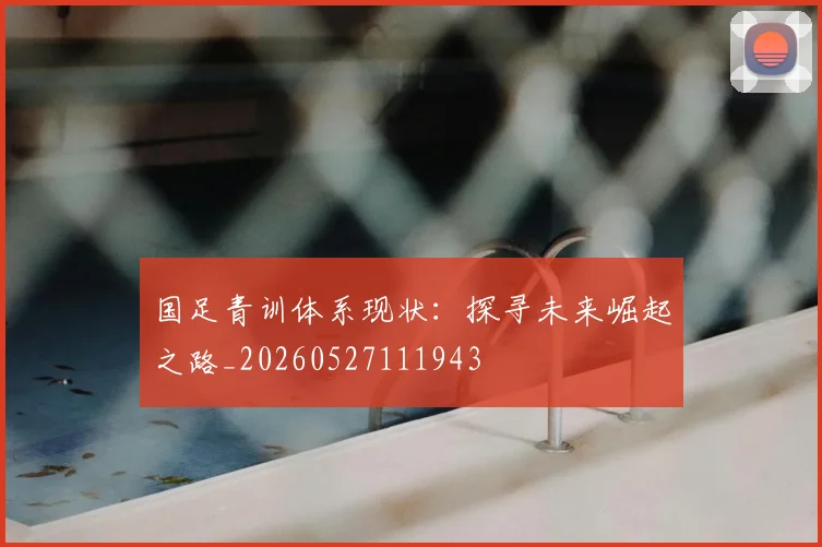 国足青训体系现状:探寻未来崛起之路_20260527111943