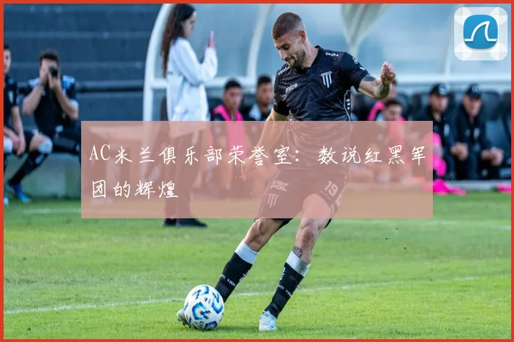 AC米兰俱乐部荣誉室:数说红黑军团的辉煌