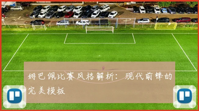 姆巴佩比赛风格解析:现代前锋的完美模板