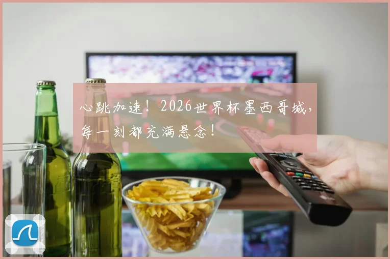 心跳加速!2026世界杯墨西哥城,每一刻都充满悬念!