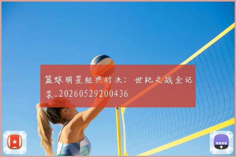 篮球明星经典对决:世纪之战全记录_20260529200436
