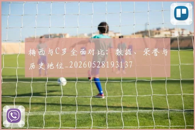 梅西与C罗全面对比:数据、荣誉与历史地位_20260528193137