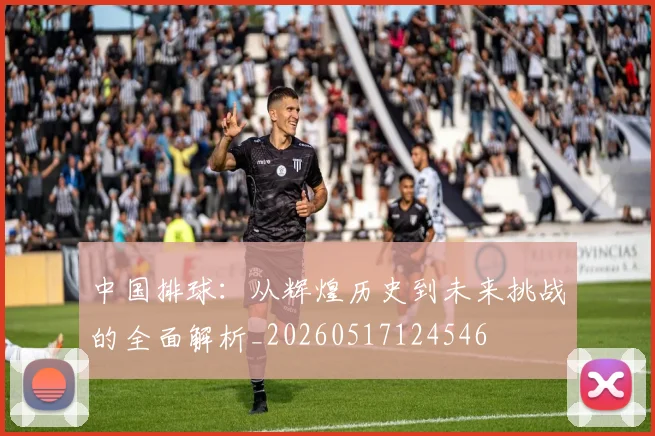 中国排球:从辉煌历史到未来挑战的全面解析_20260517124546
