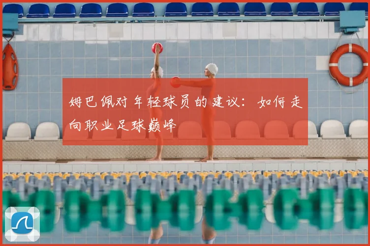 姆巴佩对年轻球员的建议:如何走向职业足球巅峰