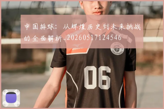 中国排球:从辉煌历史到未来挑战的全面解析_20260517124546