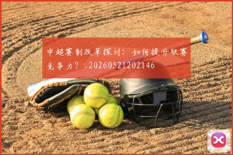 中超赛制改革探讨:如何提升联赛竞争力?_20260521202146