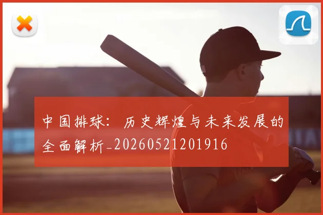 中国排球:历史辉煌与未来发展的全面解析_20260521201916