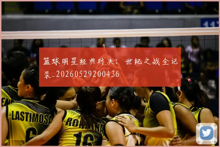 篮球明星经典对决:世纪之战全记录_20260529200436