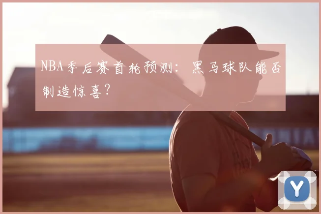 NBA季后赛首轮预测:黑马球队能否制造惊喜?