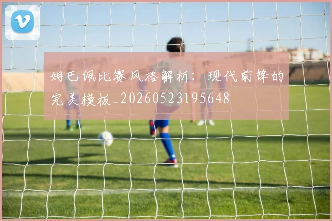 姆巴佩比赛风格解析:现代前锋的完美模板_20260523195648