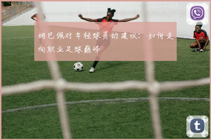 姆巴佩对年轻球员的建议：如何走向职业足球巅峰