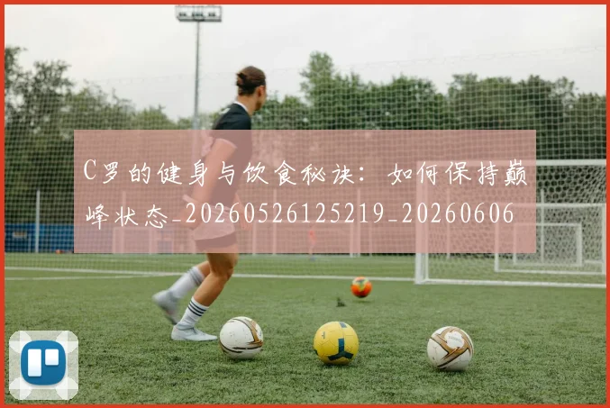 C罗的健身与饮食秘诀：如何保持巅峰状态_20260526125219_20260606165408