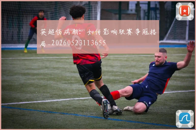 英超伤病潮:如何影响联赛争冠格局_20260523113655