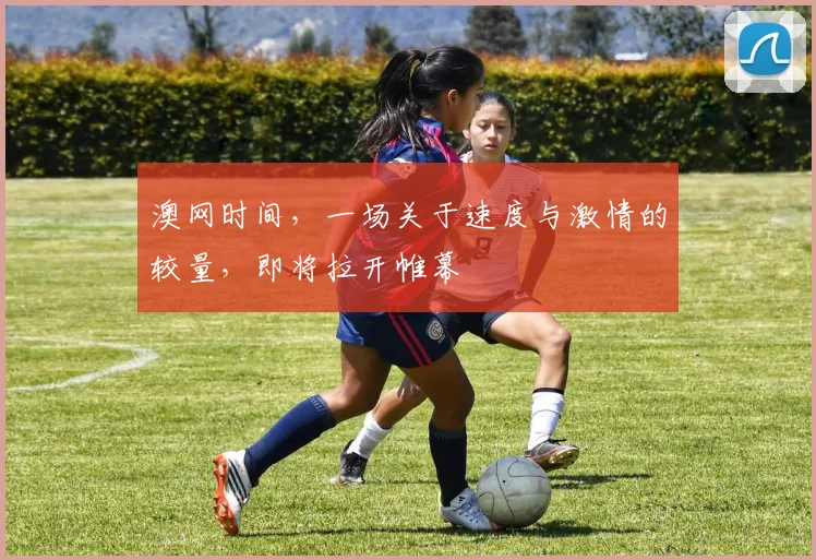 澳网时间,一场关于速度与激情的较量,即将拉开帷幕