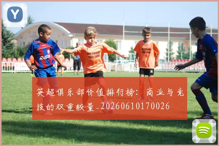 英超俱乐部价值排行榜:商业与竞技的双重较量_20260610170026