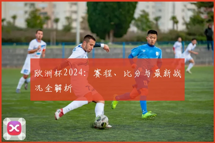 欧洲杯2024：赛程、比分与最新战况全解析