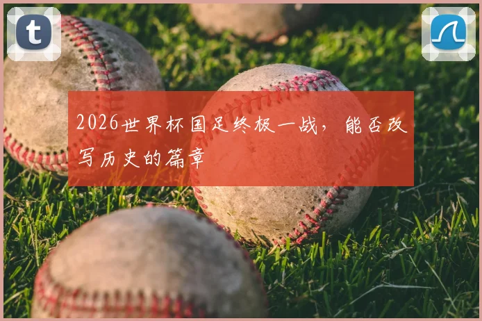 2026世界杯国足终极一战，能否改写历史的篇章