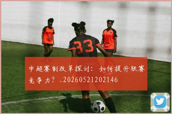 中超赛制改革探讨:如何提升联赛竞争力?_20260521202146