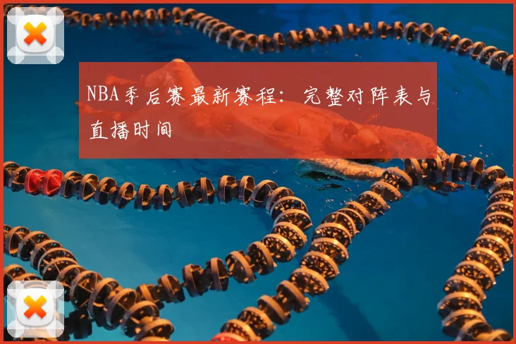 NBA季后赛最新赛程：完整对阵表与直播时间