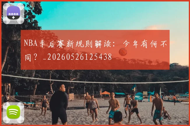 NBA季后赛新规则解读：今年有何不同？_20260526125438