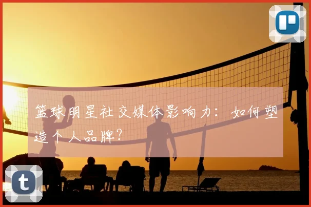篮球明星社交媒体影响力:如何塑造个人品牌?